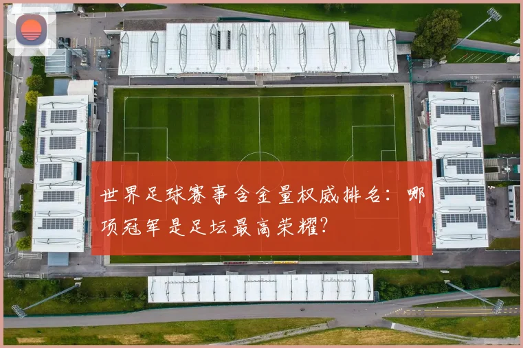 世界足球赛事含金量权威排名：哪项冠军是足坛最高荣耀？