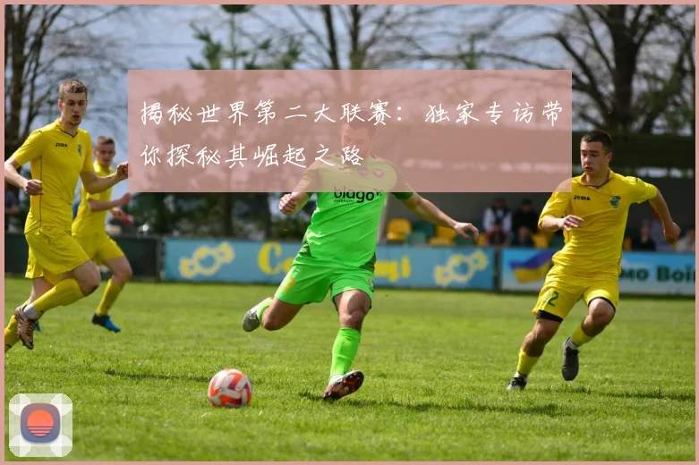 揭秘世界第二大联赛：独家专访带你探秘其崛起之路