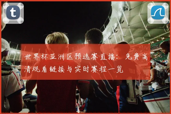 世界杯亚洲区预选赛直播：免费高清观看链接与实时赛程一览