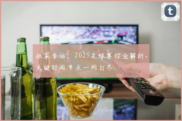 独家专访:2025足球赛程全解析,关键时间节点一网打尽