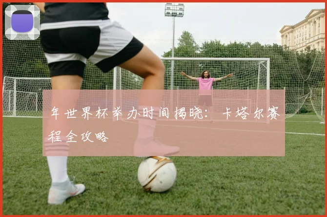 年世界杯举办时间揭晓：卡塔尔赛程全攻略