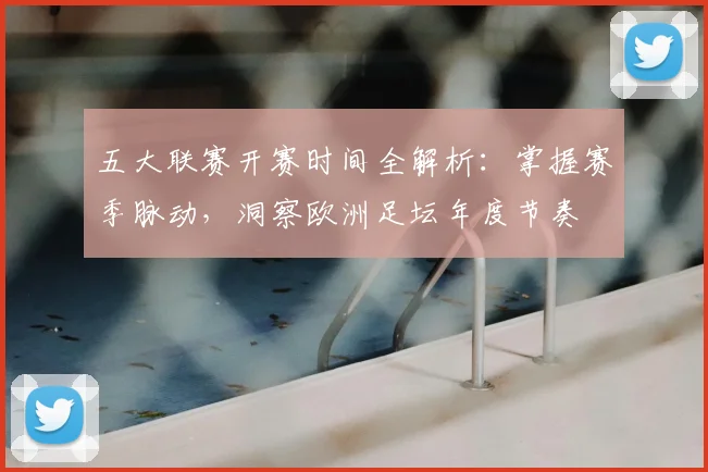 五大联赛开赛时间全解析：掌握赛季脉动，洞察欧洲足坛年度节奏