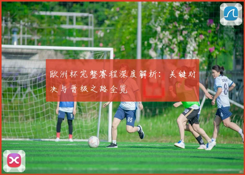 欧洲杯完整赛程深度解析:关键对决与晋级之路全览