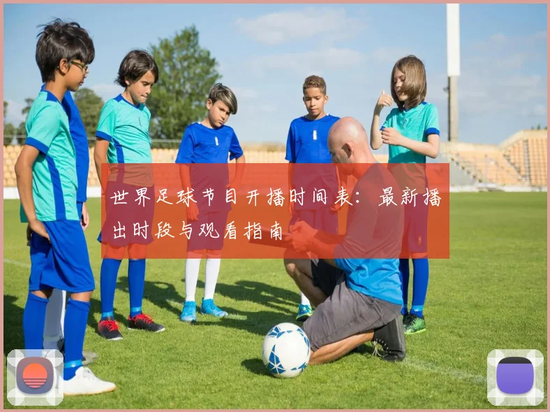 世界足球节目开播时间表：最新播出时段与观看指南