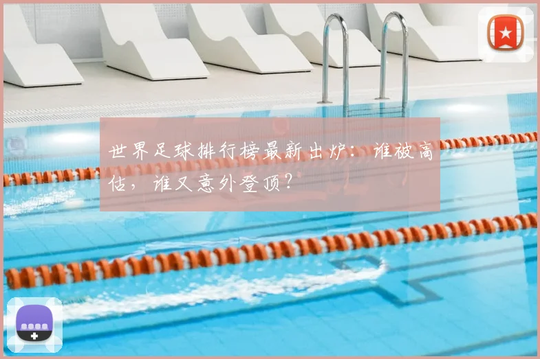 世界足球排行榜最新出炉:谁被高估,谁又意外登顶?