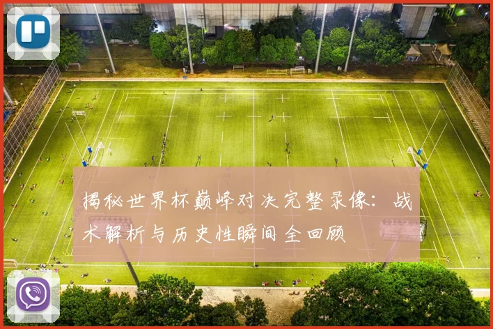 揭秘世界杯巅峰对决完整录像：战术解析与历史性瞬间全回顾